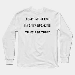 Leave me alone, I'm only speaking to my dog today. Long Sleeve T-Shirt